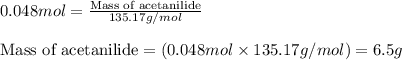 0.048mol=\frac{\text{Mass of acetanilide}}{135.17g/mol}\\\\\text{Mass of acetanilide}=(0.048mol\times 135.17g/mol)=6.5g