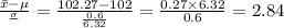 \frac{\bar x-\mu}{\frac{\sigma}{\sqrtn}}=\frac{102.27-102}{\frac{0.6}{6.32}}=\frac{0.27\times 6.32}{0.6}=2.84