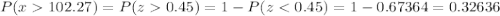P(x  102.27)=P(z  0.45)=1-P(z < 0.45)=1-0.67364=0.32636