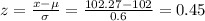 z=\frac{x-\mu}{\sigma}=\frac{102.27-102}{0.6}=0.45