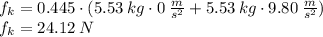 f_{k}=0.445\cdot (5.53\:kg\cdot 0\:\frac{m}{s^2}+5.53\:kg\cdot 9.80 \:\frac{m}{s^2} )\\f_{k}=24.12\:N