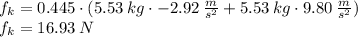 f_{k}=0.445\cdot (5.53\:kg\cdot -2.92\:\frac{m}{s^2}+5.53\:kg\cdot 9.80 \:\frac{m}{s^2} )\\f_{k}=16.93\:N