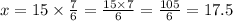x=15\times\frac{7}{6}=\frac{15\times7}{6}=\frac{105}{6}=17.5