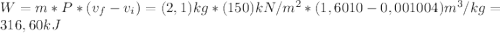 W=m*P*(v_{f}-v_{i})=(2,1)kg*(150)kN/m^{2}*(1,6010-0,001004)m^{3}/kg=316,60kJ