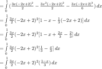 \\ =  \int\limits^1_0 {(\frac{3x(-2x+2)^2}{2} - \frac{3x^2(-2x+2)^2}{2} - \frac{3x(-2x+2)^3}{6} )} \, dx &#10; \\ &#10; \\ =  \int\limits^1_0 { \frac{3x}{2}(-2x+2)^2[ 1- x- \frac{1}{3} (-2x+2)] } \, dx &#10; \\ &#10; \\ =  \int\limits^1_0 { \frac{3x}{2}(-2x+2)^2[ 1- x+ \frac{2x}{3} - \frac{2}{3} ] } \, dx &#10; \\ &#10; \\ =  \int\limits^1_0 { \frac{3x}{2}(-2x+2)^2[  \frac{1}{3}  - \frac{x}{3}] } \, dx &#10; \\ &#10; \\ =  \int\limits^1_0 { \frac{3x}{2}(-2x+2)^2( \frac{1-x}{3} ) } \, dx &#10;&#10;