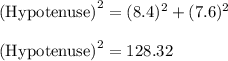 \textrm{(Hypotenuse)}^{2}=(8.4)^{2}+ (7.6)^{2} \\\\\textrm{(Hypotenuse)}^{2}=128.32