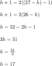 h+1=2((27-h)-1)\\\\h+1=2(26-h)\\\\h=52-2h-1\\\\3h=51\\\\h=\frac{51}{3}\\\\h=17
