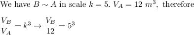 \text{We have}\ B\sim A\ \text{in scale}\ k=5.\ V_A=12\ m^3,\ \text{therefore}\\\\\dfrac{V_B}{V_A}=k^3\to\dfrac{V_B}{12}=5^3