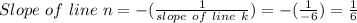 Slope~of~line~n=-( \frac{1}{slope~of~line~k} )=- (\frac{1}{ -6 } )=\frac{1}{ 6 }