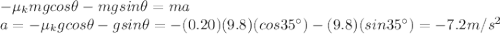 -\mu_k mg cos \theta -mgsin \theta = ma\\a=-\mu_k g cos\theta - g sin \theta = -(0.20)(9.8)(cos 35^{\circ})-(9.8)(sin 35^{\circ})=-7.2 m/s^2