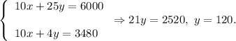 \left\{\begin{array}{l}10x+25y=6000\\ \\10x+4y=3480\end{array}\right.\Rightarrow 21y=2520,\ y=120.