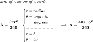 \bf \textit{area of a sector of a circle}\\\\&#10;A=\cfrac{\theta \pi r^2}{360}\quad &#10;\begin{cases}&#10;r=radius\\&#10;\theta =angle~in\\&#10;\qquad degrees\\&#10;-------\\&#10;r=8\\&#10;\theta = 40&#10;\end{cases}\implies A=\cfrac{40\pi \cdot 8^2}{360}