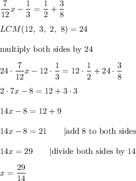 \dfrac{7}{12}x-\dfrac{1}{3}=\dfrac{1}{2}+\dfrac{3}{8}\\\\LCM(12,\ 3,\ 2,\ 8)=24\\\\\text{multiply both sides by 24}\\\\24\cdot\dfrac{7}{12}x-12\cdot\dfrac{1}{3}=12\cdot\dfrac{1}{2}+24\cdot\dfrac{3}{8}\\\\2\cdot7x-8=12+3\cdot3\\\\14x-8=12+9\\\\14x-8=21\qquad|\text{add 8 to both sides}\\\\14x=29\qquad|\text{divide both sides by 14}\\\\x=\dfrac{29}{14}