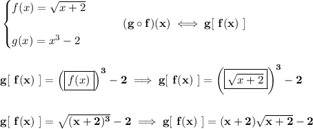 \bf \begin{cases}&#10;f(x)=\sqrt{x+2}\\\\&#10;g(x)=x^3-2&#10;\end{cases}\qquad (g \circ f)(x)\iff g[\ f(x)\ ]&#10;\\\\\\&#10;g[\ f(x)\ ]=\left( \boxed{f(x)} \right)^3-2\implies g[\ f(x)\ ]=\left( \boxed{\sqrt{x+2}} \right)^3-2&#10;\\\\\\&#10;g[\ f(x)\ ]=\sqrt{(x+2)^3}-2\implies g[\ f(x)\ ]=(x+2)\sqrt{x+2}-2