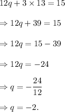 12q+3\times13=15\\\\\Rightarrow 12q+39=15\\\\\Rightarrow 12q=15-39\\\\\Rightarrow 12q=-24\\\\\Rightarrow q=-\dfrac{24}{12}\\\\\Rightarrow q=-2.