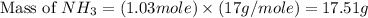 \text{Mass of }NH_3=(1.03mole)\times (17g/mole)=17.51g