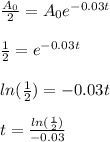 \frac{A_0}{2} = A_0e ^{-0.03t}\\\\\frac{1}{2} =e ^{-0.03t}\\\\ln(\frac{1}{2}) = -0.03t\\\\t = \frac{ln(\frac{1}{2})}{-0.03}