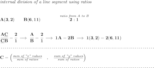 \bf \textit{internal division of a line segment using ratios} \\\\\\ A(3,2)\qquad B(6,11)\qquad \qquad \stackrel{\textit{ratio from A to B}}{2:1} \\\\\\ \cfrac{A\underline{C}}{\underline{C} B} = \cfrac{2}{1}\implies \cfrac{A}{B} = \cfrac{2}{1}\implies 1A=2B\implies 1(3,2)=2(6,11)\\\\[-0.35em] ~\dotfill\\\\ C=\left(\frac{\textit{sum of "x" values}}{\textit{sum of ratios}}\quad ,\quad \frac{\textit{sum of "y" values}}{\textit{sum of ratios}}\right)\\\\[-0.35em] ~\dotfill