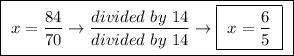 \boxed{ \ x = \frac{84}{70} \rightarrow \frac{divided \ by \ 14}{divided \ by \ 14} \rightarrow \boxed{ \ x = \frac{6}{5} \ } \ }