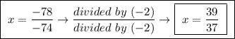 \boxed{ \ x = \frac{-78}{-74} \rightarrow \frac{divided \ by \ (-2)}{divided \ by \ (-2)} \rightarrow \boxed{ \ x = \frac{39}{37} \ } \ }