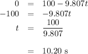 \begin{array}{rcl}0 & = & 100 - 9.807t \\-100& = &-9.807t\\t & = & \dfrac{100}{9.807}\\\\& = & \text{10.20 s}\\\end{array}