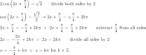 2\cos\left(2x+\dfrac{\pi}{4}\right)=\sqrt2\qquad\text{divide both sides by 2}\\\\\cos\left(2x+\dfrac{\pi}{4}\right)=\dfrac{\sqrt2}{2}\to2x+\dfrac{\pi}{4}=\pm\dfrac{\pi}{4}+2k\pi\\\\2x+\dfrac{\pi}{4}=-\dfrac{\pi}{4}+2k\pi\ \vee\ 2x+\dfrac{\pi}{4}=\dfrac{\pi}{4}+2k\pi\qquad\text{subtract}\ \dfrac{\pi}{4}\ \text{from all sides}\\\\2x=-\dfrac{2\pi}{4}+2k\pi\ \vee\ 2x=2k\pi\qquad\text{divide all sides by 2}\\\\x=-\dfrac{\pi}{4}+k\pi\ \vee\ x=k\pi\ \text{for}\ k\in\mathbb{Z}