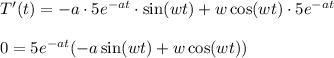 T'(t)=-a\cdot5e^{-at}\cdot\sin(wt)+w\cos(wt)\cdot5e^{-at}\\\\ 0=5e^{-at}(-a\sin(wt)+w\cos(wt))
