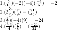 1. (\frac{5}{16}) (-2) (-4) (\frac{-4}{5})= -2 \\2. (2\dfrac{3}{5}) (\frac{7}{9})=(\frac{91}{45})\\3. (\frac{2}{3})(-4)(9)= -24\\4. (\frac{-3}{4}) (\frac{7}{8})=(\frac{-21}{32})