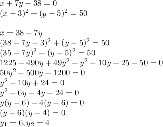x+7y-38=0&#10;\\(x-3)^2+(y-5)^2=50&#10;\\&#10;\\x=38-7y&#10;\\(38-7y-3)^2+(y-5)^2=50&#10;\\(35-7y)^2+(y-5)^2=50&#10;\\1225-490y+49y^2+y^2-10y+25-50=0&#10;\\50y^2-500y+1200=0&#10;\\y^2-10y+24=0&#10;\\y^2-6y-4y+24=0&#10;\\y(y-6)-4(y-6)=0 \\(y-6)(y-4)=0 \\y_1=6,y_2=4&#10;