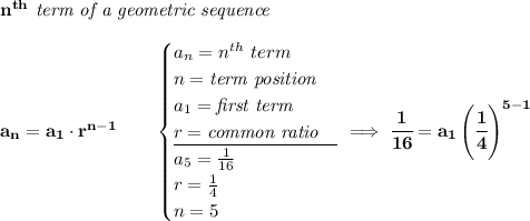 \bf n^{th}\textit{ term of a geometric sequence} \\\\ a_n=a_1\cdot r^{n-1}\qquad \begin{cases} a_n=n^{th}\ term\\ n=\textit{term position}\\ a_1=\textit{first term}\\ r=\textit{common ratio}\\ \cline{1-1} a_5=\frac{1}{16}\\ r=\frac{1}{4}\\ n=5 \end{cases}\implies \cfrac{1}{16}=a_1\left(\cfrac{1}{4} \right)^{5-1}
