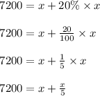 \begin{array}{l}{7200=x+20 \% \times x} \\\\ {7200=x+\frac{20}{100} \times x} \\\\ {7200=x+\frac{1}{5} \times x} \\\\ {7200=x+\frac{x}{5}}\end{array}