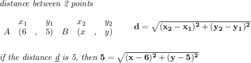 \bf \textit{distance between 2 points}\\ \quad \\&#10;\begin{array}{lllll}&#10;&x_1&y_1&x_2&y_2\\&#10;%  (a,b)&#10;A&({{ 6}}\quad ,&{{ 5}})\quad &#10;%  (c,d)&#10;B&({{ x}}\quad ,&{{y}})&#10;\end{array}\qquad &#10;%  distance value&#10;d = \sqrt{({{ x_2}}-{{ x_1}})^2 + ({{ y_2}}-{{ y_1}})^2}&#10;\\\\\\&#10;\textit{if the distance \underline{d} is 5, then }5=\sqrt{(x-6)^2+(y-5)^2}
