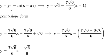 \bf y-{{ y_1}}={{ m}}(x-{{ x_1}})\implies y-\sqrt{6}=\cfrac{7\sqrt{6}}{6}(x-1)&#10;\\&#10;\left. \qquad   \right. \uparrow\\&#10;\textit{point-slope form}&#10;\\\\\\&#10;y=\cfrac{7\sqrt{6}}{6}x-\cfrac{7\sqrt{6}}{6}+\sqrt{6}\implies y=\cfrac{7\sqrt{6}}{6}x-\left( \cfrac{7\sqrt{6}-6\sqrt{6}}{6} \right)&#10;\\\\\\&#10;y=\cfrac{7\sqrt{6}}{6}x-\cfrac{\sqrt{6}}{6}
