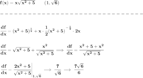 \bf f(x)=x\sqrt{x^2+5}\qquad (1,\sqrt{6})\\\\&#10;-------------------------------\\\\&#10;\cfrac{df}{dx}=(x^2+5)^{\frac{1}{2}}+x\cdot \cfrac{1}{2}(x^2+5)^{\cfrac{}{}-\frac{1}{2}}\cdot 2x&#10;\\\\\\&#10;\cfrac{df}{dx}=\sqrt{x^2+5}+\cfrac{x^2}{\sqrt{x^2+5}}\implies \cfrac{df}{dx}=\cfrac{x^2+5+x^2}{\sqrt{x^2+5}}&#10;\\\\\\&#10;\left. \cfrac{df}{dx}=\cfrac{2x^2+5}{\sqrt{x^2+5}} \right|_{1,\sqrt{6}}\implies \cfrac{7}{\sqrt{6}}\implies \cfrac{7\sqrt{6}}{6}