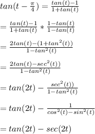 tan(t - \frac{\pi}{4}) = \frac{tan(t) - 1}{1+tan(t)} \\  \\  = \frac{tan(t) - 1}{1+tan(t)}*\frac{1-tan(t)}{1-tan(t)} \\  \\ =\frac{2 tan(t) - (1+tan^2(t))}{1-tan^2(t)} \\  \\ = \frac{2 tan(t) - sec^2 (t))}{1-tan^2(t)} \\  \\ = tan(2t) - \frac{sec^2 (t))}{1-tan^2(t)} \\  \\ =tan(2t) - \frac{1}{cos^2(t) - sin^2(t)} \\  \\ = tan(2t) - sec(2t)