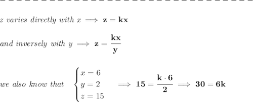 \bf \\\\&#10;-------------------------------\\\\&#10;\textit{z varies directly with x}\implies z=kx&#10;\\\\&#10;\textit{and inversely with y}\implies z=\cfrac{kx}{y}&#10;\\\\\\&#10;\textit{we also know that}\quad &#10;\begin{cases}&#10;x=6\\&#10;y=2\\&#10;z=15&#10;\end{cases}\implies 15=\cfrac{k\cdot 6}{2}\implies 30=6k