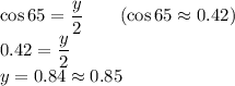 \cos 65=\dfrac{y}{2}\qquad (\cos 65\approx0.42)\\&#10;0.42=\dfrac{y}{2}\\&#10;y=0.84\approx 0.85