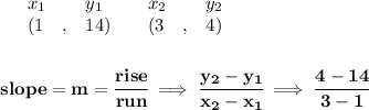 \bf \begin{array}{lllll}&#10;&x_1&y_1&x_2&y_2\\&#10;%   (a,b)&#10;&({{ 1}}\quad ,&{{ 14}})\quad &#10;%   (c,d)&#10;&({{ 3}}\quad ,&{{ 4}})&#10;\end{array}&#10;\\\quad \\\\&#10;% slope  = m&#10;slope = {{ m}}= \cfrac{rise}{run} \implies &#10;\cfrac{{{ y_2}}-{{ y_1}}}{{{ x_2}}-{{ x_1}}}\implies \cfrac{4-14}{3-1}