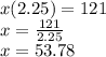 x(2.25)=121\\x=\frac{121}{2.25}\\x=53.78