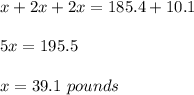 x+2x+2x=185.4+10.1\\ \\5x=195.5\\ \\x=39.1\ pounds