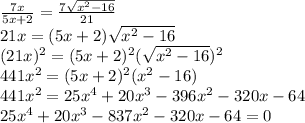 \frac{7x}{5x+2}=\frac{7\sqrt{x^{2}-16 } }{21}\\21x=(5x+2)\sqrt{x^{2}-16 }\\(21x)^{2} =(5x+2)^{2}(\sqrt{x^{2}-16 })^{2}  \\441x^{2} =(5x+2)^{2}(x^{2} -16)\\441x^{2} =25x^4+20x^3-396x^2-320x-64\\25x^4+20x^3-837x^2-320x-64=0