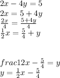 2x-4y=5\\2x=5+4y\\\frac{2x}{4}=\frac{5+4y}{4} \\\frac{1}{2}x=\frac{5}{4}+y \\\\\\frac{1}{2}x-\frac{5}{4}=y\\y=\frac{1}{2}x-\frac{5}{4}