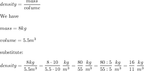 density=\dfrac{mass}{volume}\\\\\text{We have}\\\\mass=8kg\\\\volume=5.5m^3\\\\\text{substitute:}\\\\density=\dfrac{8kg}{5.5m^3}=\dfrac{8\cdot10}{5.5\cdot10}\ \dfrac{kg}{m^3}=\dfrac{80}{55}\ \dfrac{kg}{m^3}=\dfrac{80:5}{55:5}\ \dfrac{kg}{m^3}=\dfrac{16}{11}\ \dfrac{kg}{m^3}