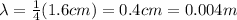 \lambda=\frac{1}{4}(1.6 cm)=0.4 cm=0.004 m