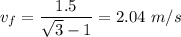 v_f=\dfrac{1.5}{\sqrt3-1}=2.04\ m/s