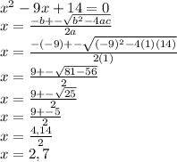 x^{2} -9x+14=0\\x= \frac{-b+- \sqrt{b^{2}-4ac}}{2a} \\x=\frac{-(-9)+- \sqrt{(-9)^{2}-4(1)(14)}}{2(1)}\\x=\frac{9+- \sqrt{81-56}}{2}\\x=\frac{9+- \sqrt{25}}{2}\\x=\frac{9+-5}{2}\\x=\frac{4, 14}{2}\\x=2, 7