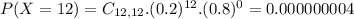 P(X = 12) = C_{12,12}.(0.2)^{12}.(0.8)^{0} = 0.000000004