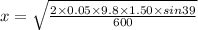 x = \sqrt{\frac{2\times 0.05 \times 9.8 \times 1.50\times sin39}{600}}