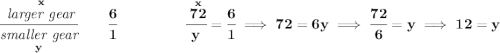 \bf \cfrac{\stackrel{x}{\textit{larger gear}}}{\underset{y}{\textit{smaller gear}}}\qquad \cfrac{6}{1}~\hfill \cfrac{\stackrel{x}{72}}{y}=\cfrac{6}{1}\implies 72=6y\implies \cfrac{72}{6}=y\implies 12=y