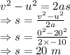v^2-u^2=2as\\\Rightarrow s=\frac{v^2-u^2}{2a}\\\Rightarrow s=\frac{0^2-20^2}{2\times -10}\\\Rightarrow s=20\ m